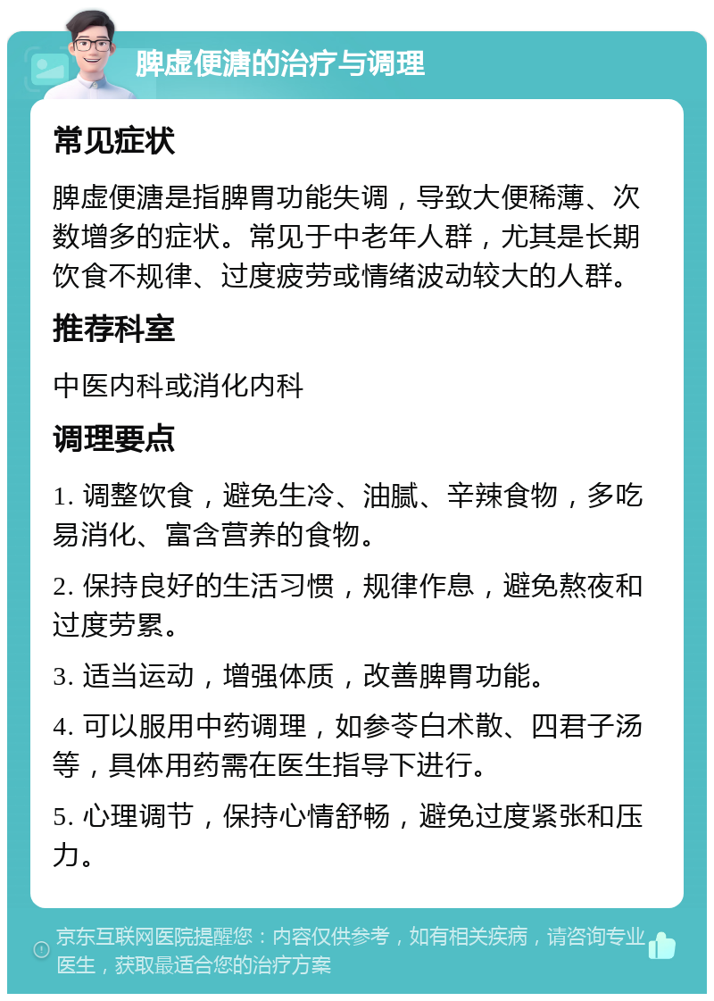 脾虚便溏的治疗与调理 常见症状 脾虚便溏是指脾胃功能失调，导致大便稀薄、次数增多的症状。常见于中老年人群，尤其是长期饮食不规律、过度疲劳或情绪波动较大的人群。 推荐科室 中医内科或消化内科 调理要点 1. 调整饮食，避免生冷、油腻、辛辣食物，多吃易消化、富含营养的食物。 2. 保持良好的生活习惯，规律作息，避免熬夜和过度劳累。 3. 适当运动，增强体质，改善脾胃功能。 4. 可以服用中药调理，如参苓白术散、四君子汤等，具体用药需在医生指导下进行。 5. 心理调节，保持心情舒畅，避免过度紧张和压力。