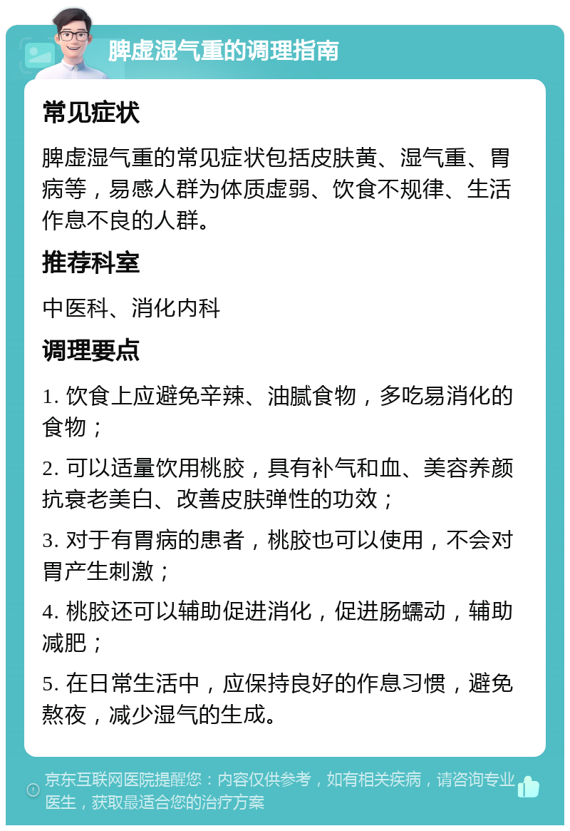 脾虚湿气重的调理指南 常见症状 脾虚湿气重的常见症状包括皮肤黄、湿气重、胃病等，易感人群为体质虚弱、饮食不规律、生活作息不良的人群。 推荐科室 中医科、消化内科 调理要点 1. 饮食上应避免辛辣、油腻食物，多吃易消化的食物； 2. 可以适量饮用桃胶，具有补气和血、美容养颜抗衰老美白、改善皮肤弹性的功效； 3. 对于有胃病的患者，桃胶也可以使用，不会对胃产生刺激； 4. 桃胶还可以辅助促进消化，促进肠蠕动，辅助减肥； 5. 在日常生活中，应保持良好的作息习惯，避免熬夜，减少湿气的生成。