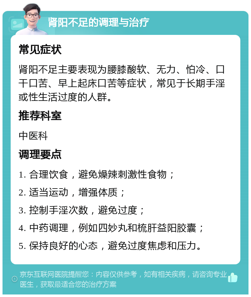 肾阳不足的调理与治疗 常见症状 肾阳不足主要表现为腰膝酸软、无力、怕冷、口干口苦、早上起床口苦等症状，常见于长期手淫或性生活过度的人群。 推荐科室 中医科 调理要点 1. 合理饮食，避免燥辣刺激性食物； 2. 适当运动，增强体质； 3. 控制手淫次数，避免过度； 4. 中药调理，例如四妙丸和梳肝益阳胶囊； 5. 保持良好的心态，避免过度焦虑和压力。