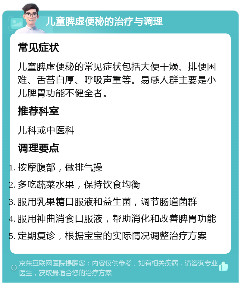 儿童脾虚便秘的治疗与调理 常见症状 儿童脾虚便秘的常见症状包括大便干燥、排便困难、舌苔白厚、呼吸声重等。易感人群主要是小儿脾胃功能不健全者。 推荐科室 儿科或中医科 调理要点 按摩腹部，做排气操 多吃蔬菜水果，保持饮食均衡 服用乳果糖口服液和益生菌，调节肠道菌群 服用神曲消食口服液，帮助消化和改善脾胃功能 定期复诊，根据宝宝的实际情况调整治疗方案