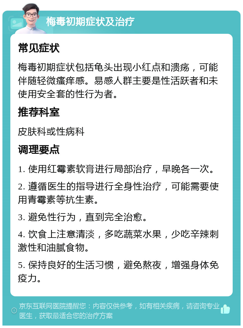 梅毒初期症状及治疗 常见症状 梅毒初期症状包括龟头出现小红点和溃疡，可能伴随轻微瘙痒感。易感人群主要是性活跃者和未使用安全套的性行为者。 推荐科室 皮肤科或性病科 调理要点 1. 使用红霉素软膏进行局部治疗，早晚各一次。 2. 遵循医生的指导进行全身性治疗，可能需要使用青霉素等抗生素。 3. 避免性行为，直到完全治愈。 4. 饮食上注意清淡，多吃蔬菜水果，少吃辛辣刺激性和油腻食物。 5. 保持良好的生活习惯，避免熬夜，增强身体免疫力。