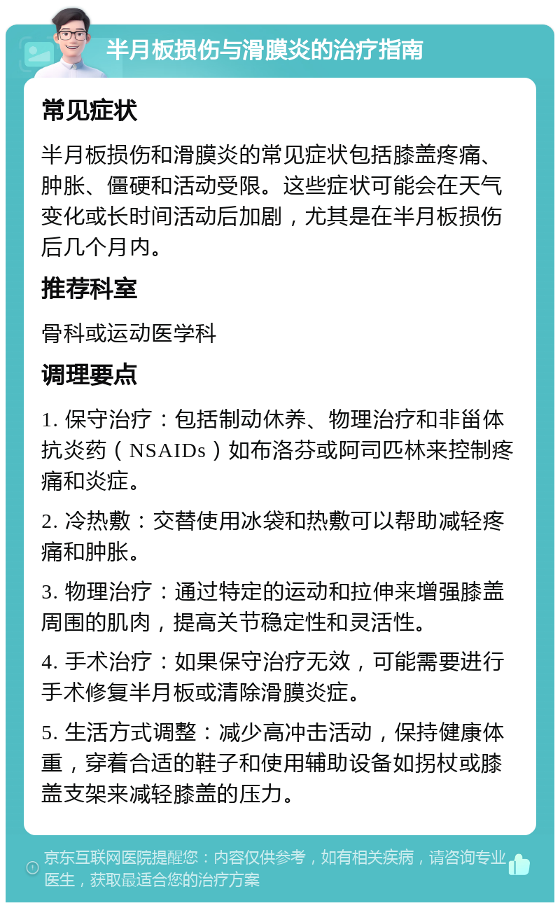 半月板损伤与滑膜炎的治疗指南 常见症状 半月板损伤和滑膜炎的常见症状包括膝盖疼痛、肿胀、僵硬和活动受限。这些症状可能会在天气变化或长时间活动后加剧，尤其是在半月板损伤后几个月内。 推荐科室 骨科或运动医学科 调理要点 1. 保守治疗：包括制动休养、物理治疗和非甾体抗炎药（NSAIDs）如布洛芬或阿司匹林来控制疼痛和炎症。 2. 冷热敷：交替使用冰袋和热敷可以帮助减轻疼痛和肿胀。 3. 物理治疗：通过特定的运动和拉伸来增强膝盖周围的肌肉，提高关节稳定性和灵活性。 4. 手术治疗：如果保守治疗无效，可能需要进行手术修复半月板或清除滑膜炎症。 5. 生活方式调整：减少高冲击活动，保持健康体重，穿着合适的鞋子和使用辅助设备如拐杖或膝盖支架来减轻膝盖的压力。