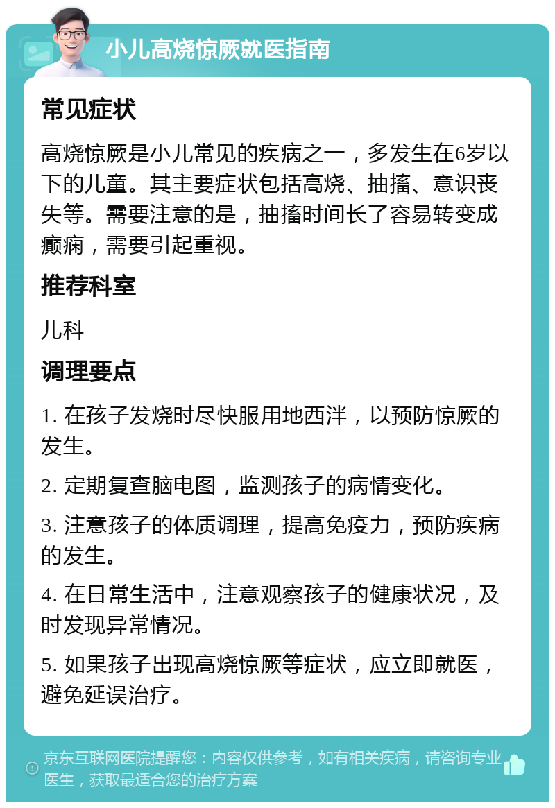 小儿高烧惊厥就医指南 常见症状 高烧惊厥是小儿常见的疾病之一，多发生在6岁以下的儿童。其主要症状包括高烧、抽搐、意识丧失等。需要注意的是，抽搐时间长了容易转变成癫痫，需要引起重视。 推荐科室 儿科 调理要点 1. 在孩子发烧时尽快服用地西泮，以预防惊厥的发生。 2. 定期复查脑电图，监测孩子的病情变化。 3. 注意孩子的体质调理，提高免疫力，预防疾病的发生。 4. 在日常生活中，注意观察孩子的健康状况，及时发现异常情况。 5. 如果孩子出现高烧惊厥等症状，应立即就医，避免延误治疗。