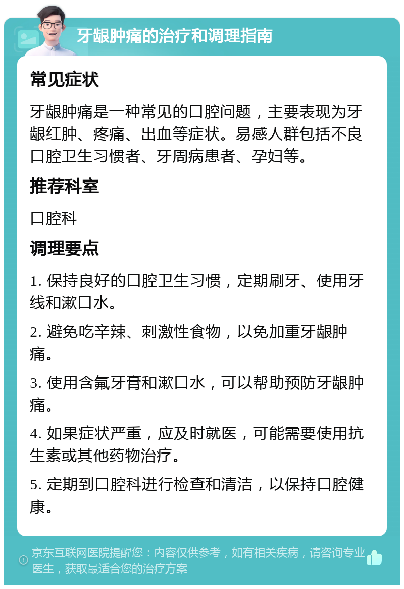 牙龈肿痛的治疗和调理指南 常见症状 牙龈肿痛是一种常见的口腔问题，主要表现为牙龈红肿、疼痛、出血等症状。易感人群包括不良口腔卫生习惯者、牙周病患者、孕妇等。 推荐科室 口腔科 调理要点 1. 保持良好的口腔卫生习惯，定期刷牙、使用牙线和漱口水。 2. 避免吃辛辣、刺激性食物，以免加重牙龈肿痛。 3. 使用含氟牙膏和漱口水，可以帮助预防牙龈肿痛。 4. 如果症状严重，应及时就医，可能需要使用抗生素或其他药物治疗。 5. 定期到口腔科进行检查和清洁，以保持口腔健康。