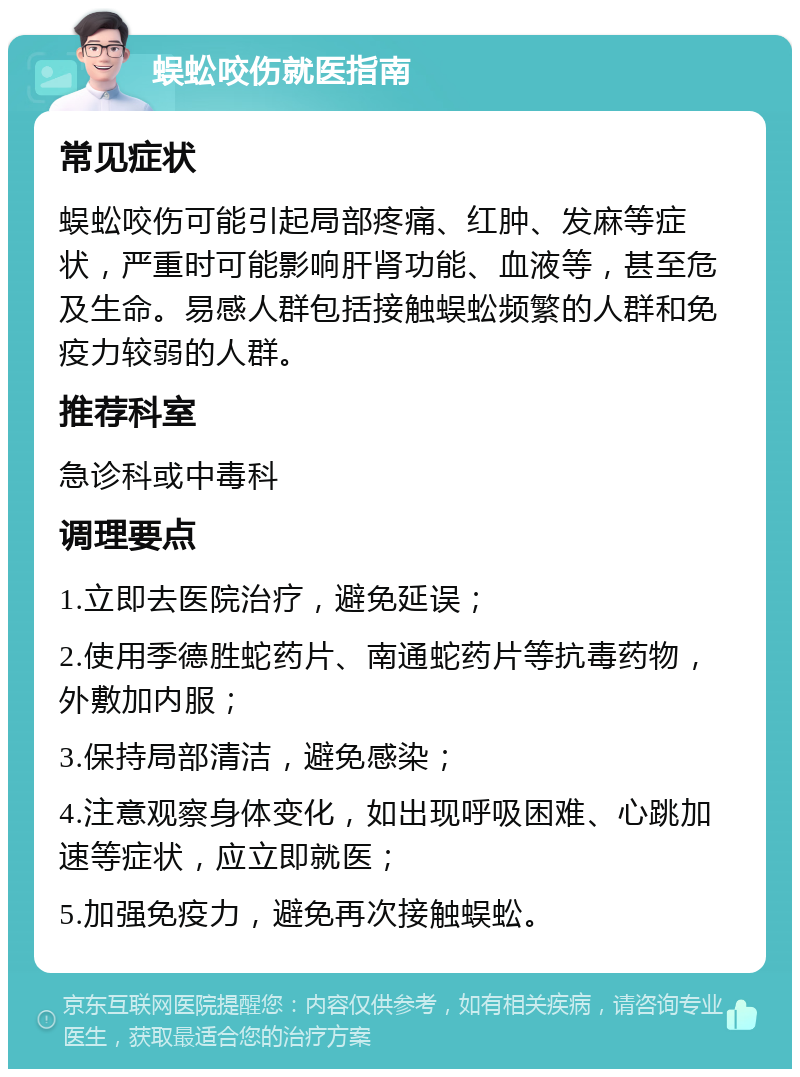 蜈蚣咬伤就医指南 常见症状 蜈蚣咬伤可能引起局部疼痛、红肿、发麻等症状，严重时可能影响肝肾功能、血液等，甚至危及生命。易感人群包括接触蜈蚣频繁的人群和免疫力较弱的人群。 推荐科室 急诊科或中毒科 调理要点 1.立即去医院治疗，避免延误； 2.使用季德胜蛇药片、南通蛇药片等抗毒药物，外敷加内服； 3.保持局部清洁，避免感染； 4.注意观察身体变化，如出现呼吸困难、心跳加速等症状，应立即就医； 5.加强免疫力，避免再次接触蜈蚣。