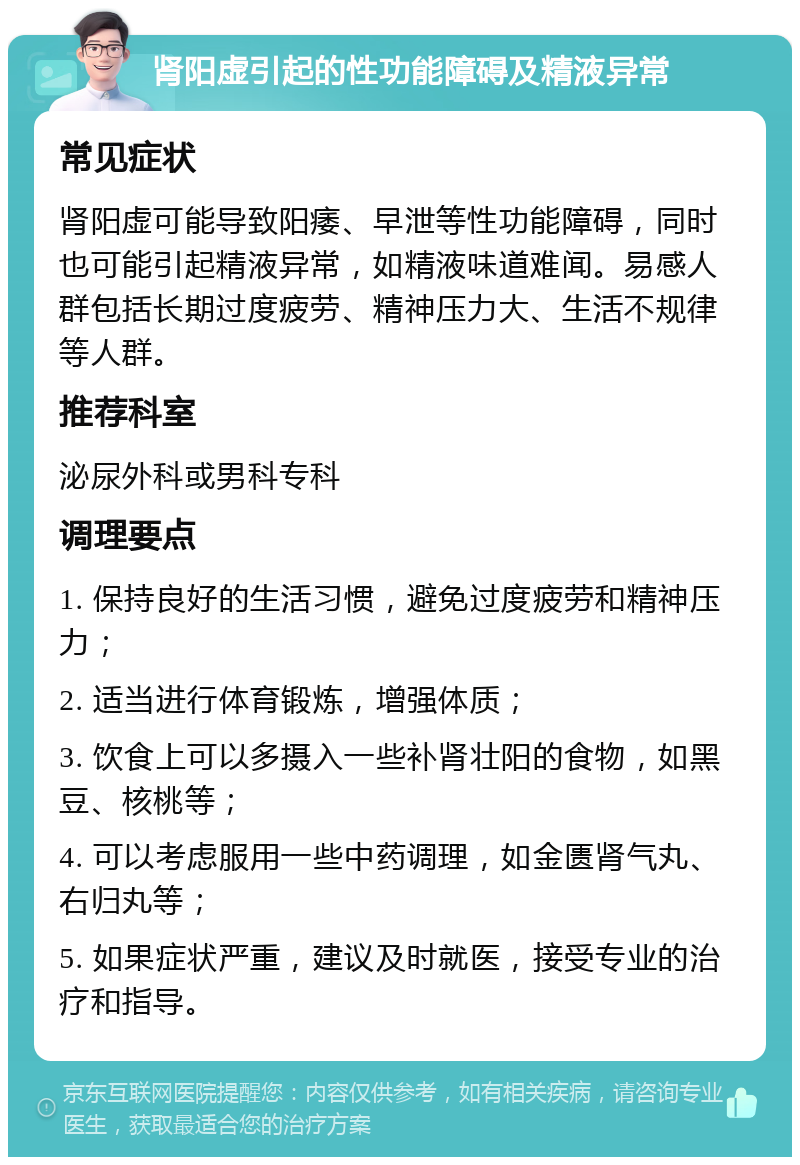 肾阳虚引起的性功能障碍及精液异常 常见症状 肾阳虚可能导致阳痿、早泄等性功能障碍，同时也可能引起精液异常，如精液味道难闻。易感人群包括长期过度疲劳、精神压力大、生活不规律等人群。 推荐科室 泌尿外科或男科专科 调理要点 1. 保持良好的生活习惯，避免过度疲劳和精神压力； 2. 适当进行体育锻炼，增强体质； 3. 饮食上可以多摄入一些补肾壮阳的食物，如黑豆、核桃等； 4. 可以考虑服用一些中药调理，如金匮肾气丸、右归丸等； 5. 如果症状严重，建议及时就医，接受专业的治疗和指导。