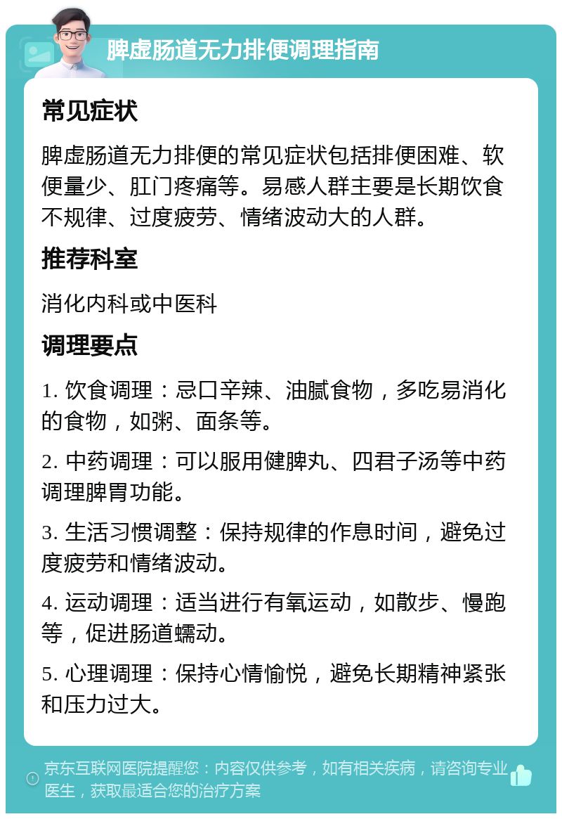 脾虚肠道无力排便调理指南 常见症状 脾虚肠道无力排便的常见症状包括排便困难、软便量少、肛门疼痛等。易感人群主要是长期饮食不规律、过度疲劳、情绪波动大的人群。 推荐科室 消化内科或中医科 调理要点 1. 饮食调理：忌口辛辣、油腻食物，多吃易消化的食物，如粥、面条等。 2. 中药调理：可以服用健脾丸、四君子汤等中药调理脾胃功能。 3. 生活习惯调整：保持规律的作息时间，避免过度疲劳和情绪波动。 4. 运动调理：适当进行有氧运动，如散步、慢跑等，促进肠道蠕动。 5. 心理调理：保持心情愉悦，避免长期精神紧张和压力过大。