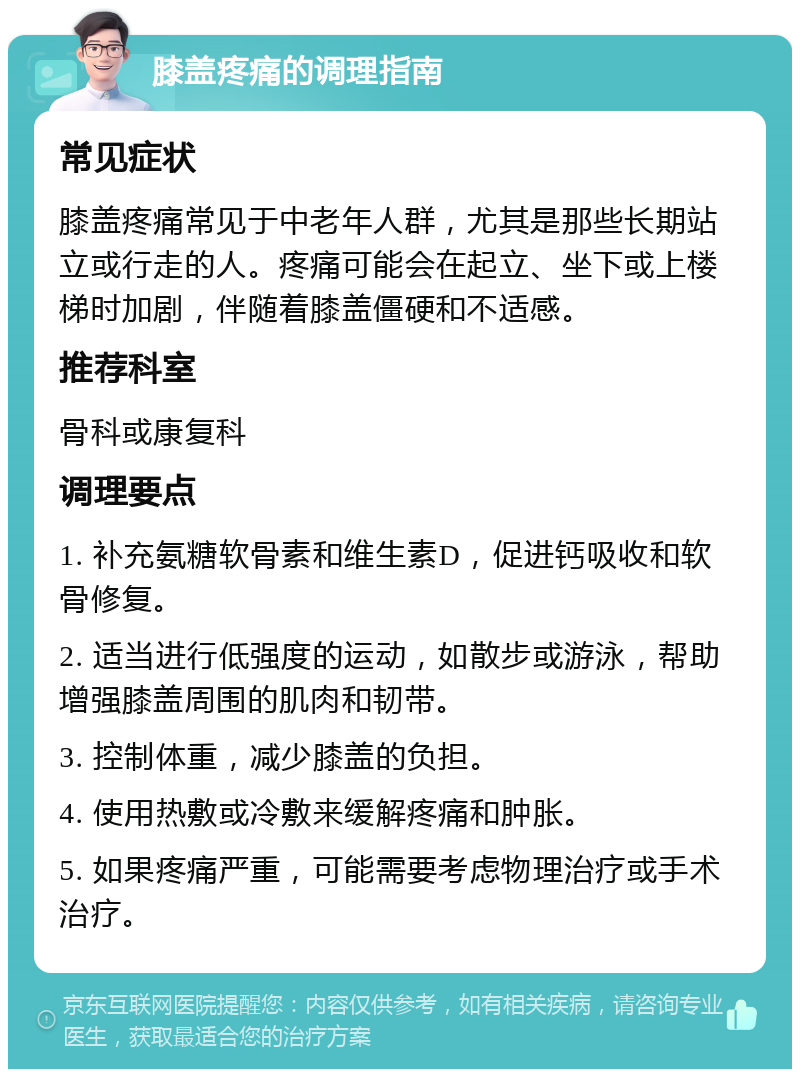 膝盖疼痛的调理指南 常见症状 膝盖疼痛常见于中老年人群，尤其是那些长期站立或行走的人。疼痛可能会在起立、坐下或上楼梯时加剧，伴随着膝盖僵硬和不适感。 推荐科室 骨科或康复科 调理要点 1. 补充氨糖软骨素和维生素D，促进钙吸收和软骨修复。 2. 适当进行低强度的运动，如散步或游泳，帮助增强膝盖周围的肌肉和韧带。 3. 控制体重，减少膝盖的负担。 4. 使用热敷或冷敷来缓解疼痛和肿胀。 5. 如果疼痛严重，可能需要考虑物理治疗或手术治疗。