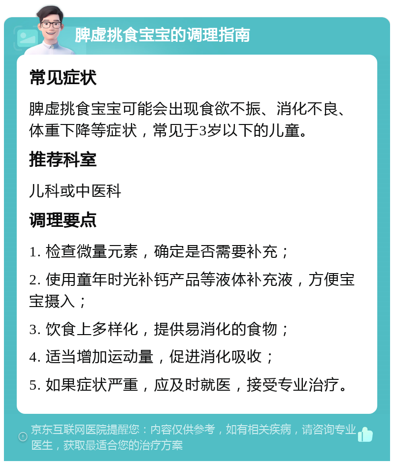 脾虚挑食宝宝的调理指南 常见症状 脾虚挑食宝宝可能会出现食欲不振、消化不良、体重下降等症状，常见于3岁以下的儿童。 推荐科室 儿科或中医科 调理要点 1. 检查微量元素，确定是否需要补充； 2. 使用童年时光补钙产品等液体补充液，方便宝宝摄入； 3. 饮食上多样化，提供易消化的食物； 4. 适当增加运动量，促进消化吸收； 5. 如果症状严重，应及时就医，接受专业治疗。