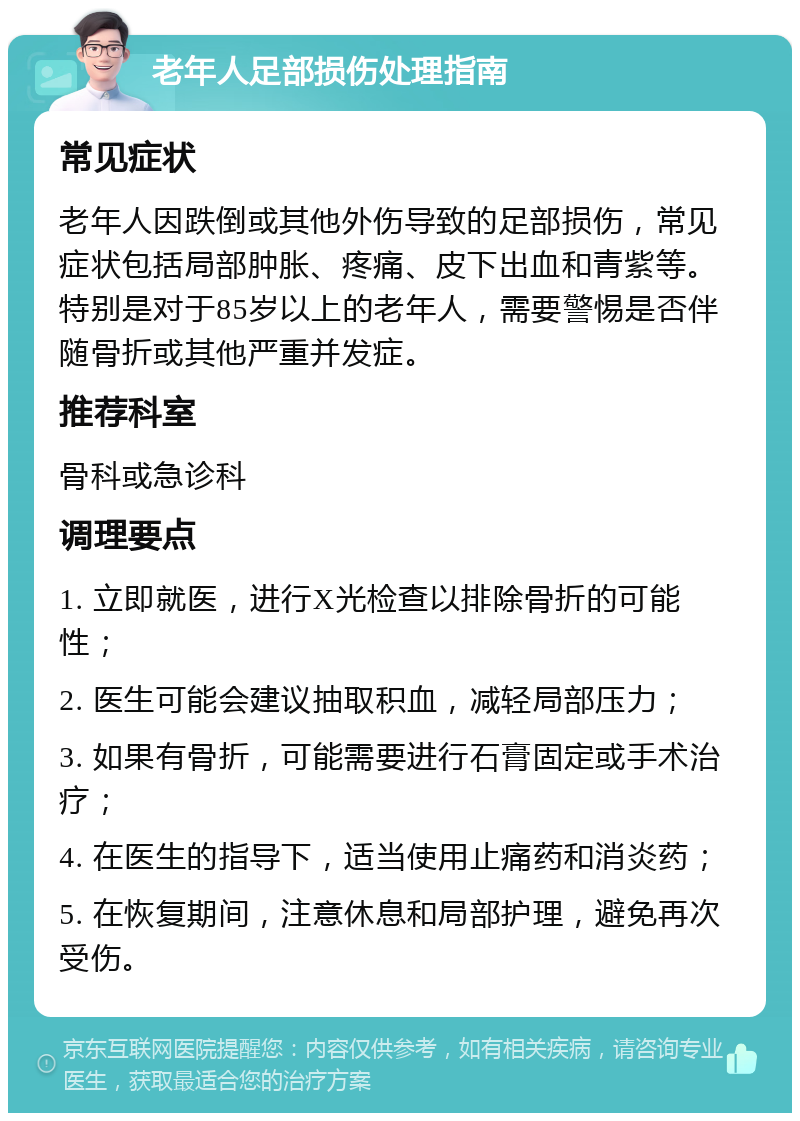 老年人足部损伤处理指南 常见症状 老年人因跌倒或其他外伤导致的足部损伤，常见症状包括局部肿胀、疼痛、皮下出血和青紫等。特别是对于85岁以上的老年人，需要警惕是否伴随骨折或其他严重并发症。 推荐科室 骨科或急诊科 调理要点 1. 立即就医，进行X光检查以排除骨折的可能性； 2. 医生可能会建议抽取积血，减轻局部压力； 3. 如果有骨折，可能需要进行石膏固定或手术治疗； 4. 在医生的指导下，适当使用止痛药和消炎药； 5. 在恢复期间，注意休息和局部护理，避免再次受伤。