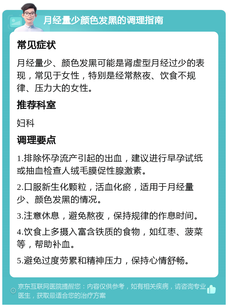 月经量少颜色发黑的调理指南 常见症状 月经量少、颜色发黑可能是肾虚型月经过少的表现，常见于女性，特别是经常熬夜、饮食不规律、压力大的女性。 推荐科室 妇科 调理要点 1.排除怀孕流产引起的出血，建议进行早孕试纸或抽血检查人绒毛膜促性腺激素。 2.口服新生化颗粒，活血化瘀，适用于月经量少、颜色发黑的情况。 3.注意休息，避免熬夜，保持规律的作息时间。 4.饮食上多摄入富含铁质的食物，如红枣、菠菜等，帮助补血。 5.避免过度劳累和精神压力，保持心情舒畅。