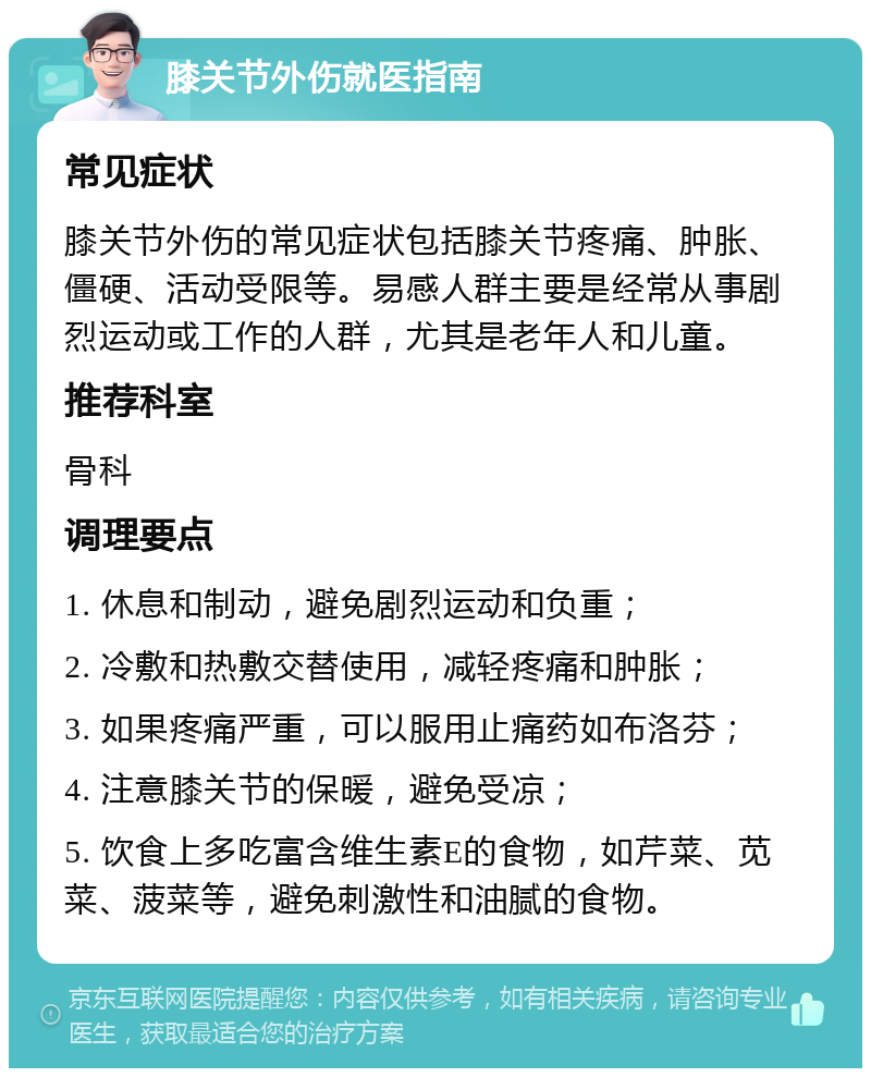 膝关节外伤就医指南 常见症状 膝关节外伤的常见症状包括膝关节疼痛、肿胀、僵硬、活动受限等。易感人群主要是经常从事剧烈运动或工作的人群，尤其是老年人和儿童。 推荐科室 骨科 调理要点 1. 休息和制动，避免剧烈运动和负重； 2. 冷敷和热敷交替使用，减轻疼痛和肿胀； 3. 如果疼痛严重，可以服用止痛药如布洛芬； 4. 注意膝关节的保暖，避免受凉； 5. 饮食上多吃富含维生素E的食物，如芹菜、苋菜、菠菜等，避免刺激性和油腻的食物。