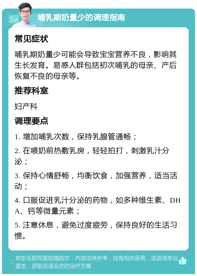 哺乳期奶量少的调理指南 常见症状 哺乳期奶量少可能会导致宝宝营养不良，影响其生长发育。易感人群包括初次哺乳的母亲、产后恢复不良的母亲等。 推荐科室 妇产科 调理要点 1. 增加哺乳次数，保持乳腺管通畅； 2. 在喂奶前热敷乳房，轻轻拍打，刺激乳汁分泌； 3. 保持心情舒畅，均衡饮食，加强营养，适当活动； 4. 口服促进乳汁分泌的药物，如多种维生素、DHA、钙等微量元素； 5. 注意休息，避免过度疲劳，保持良好的生活习惯。