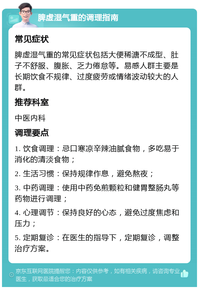 脾虚湿气重的调理指南 常见症状 脾虚湿气重的常见症状包括大便稀溏不成型、肚子不舒服、腹胀、乏力倦怠等。易感人群主要是长期饮食不规律、过度疲劳或情绪波动较大的人群。 推荐科室 中医内科 调理要点 1. 饮食调理：忌口寒凉辛辣油腻食物，多吃易于消化的清淡食物； 2. 生活习惯：保持规律作息，避免熬夜； 3. 中药调理：使用中药免煎颗粒和健胃整肠丸等药物进行调理； 4. 心理调节：保持良好的心态，避免过度焦虑和压力； 5. 定期复诊：在医生的指导下，定期复诊，调整治疗方案。