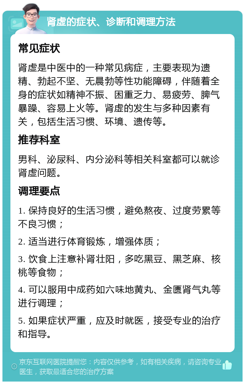 肾虚的症状、诊断和调理方法 常见症状 肾虚是中医中的一种常见病症，主要表现为遗精、勃起不坚、无晨勃等性功能障碍，伴随着全身的症状如精神不振、困重乏力、易疲劳、脾气暴躁、容易上火等。肾虚的发生与多种因素有关，包括生活习惯、环境、遗传等。 推荐科室 男科、泌尿科、内分泌科等相关科室都可以就诊肾虚问题。 调理要点 1. 保持良好的生活习惯，避免熬夜、过度劳累等不良习惯； 2. 适当进行体育锻炼，增强体质； 3. 饮食上注意补肾壮阳，多吃黑豆、黑芝麻、核桃等食物； 4. 可以服用中成药如六味地黄丸、金匮肾气丸等进行调理； 5. 如果症状严重，应及时就医，接受专业的治疗和指导。