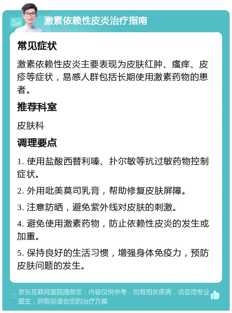 激素依赖性皮炎治疗指南 常见症状 激素依赖性皮炎主要表现为皮肤红肿、瘙痒、皮疹等症状，易感人群包括长期使用激素药物的患者。 推荐科室 皮肤科 调理要点 1. 使用盐酸西替利嗪、扑尔敏等抗过敏药物控制症状。 2. 外用吡美莫司乳膏，帮助修复皮肤屏障。 3. 注意防晒，避免紫外线对皮肤的刺激。 4. 避免使用激素药物，防止依赖性皮炎的发生或加重。 5. 保持良好的生活习惯，增强身体免疫力，预防皮肤问题的发生。