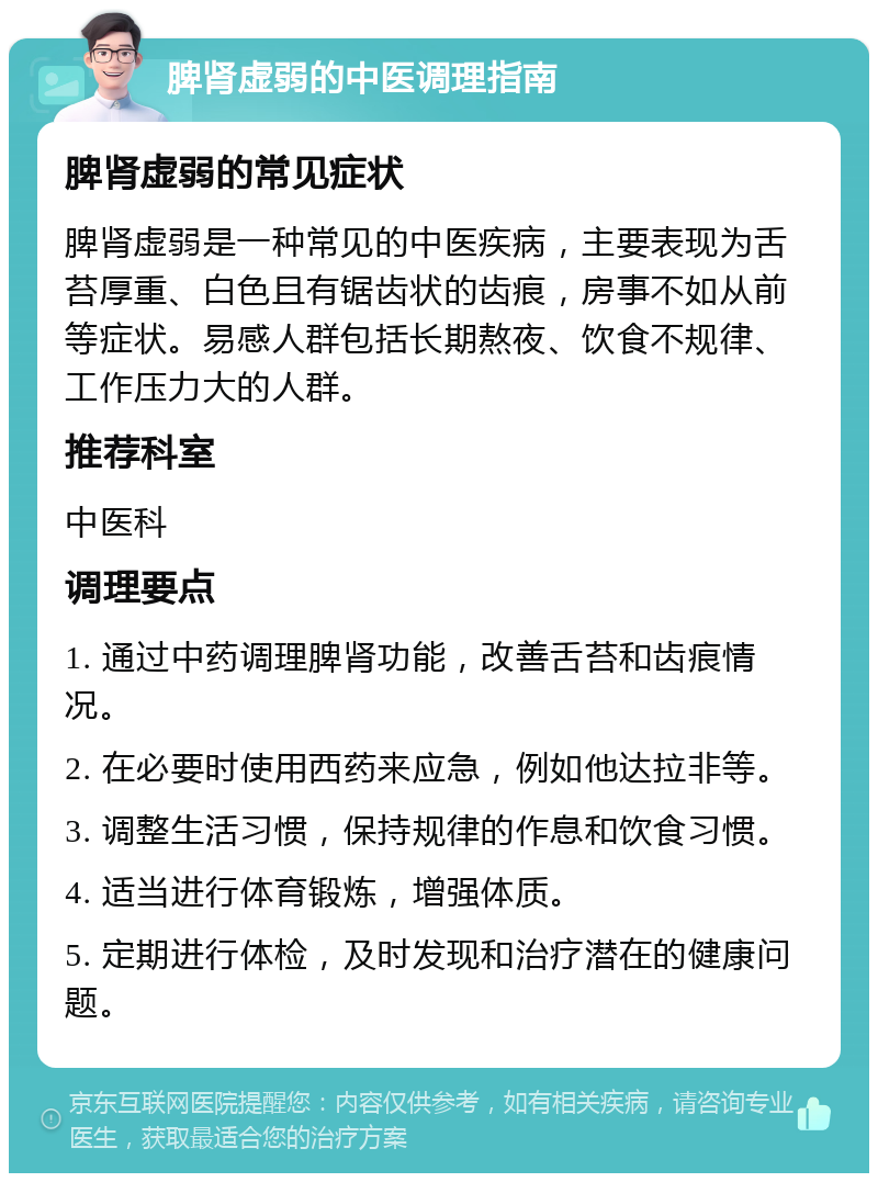 脾肾虚弱的中医调理指南 脾肾虚弱的常见症状 脾肾虚弱是一种常见的中医疾病，主要表现为舌苔厚重、白色且有锯齿状的齿痕，房事不如从前等症状。易感人群包括长期熬夜、饮食不规律、工作压力大的人群。 推荐科室 中医科 调理要点 1. 通过中药调理脾肾功能，改善舌苔和齿痕情况。 2. 在必要时使用西药来应急，例如他达拉非等。 3. 调整生活习惯，保持规律的作息和饮食习惯。 4. 适当进行体育锻炼，增强体质。 5. 定期进行体检，及时发现和治疗潜在的健康问题。