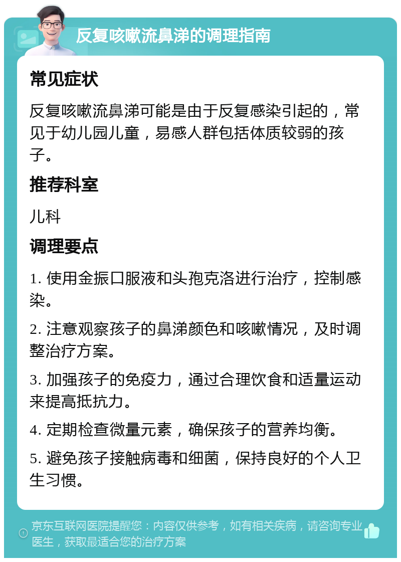 反复咳嗽流鼻涕的调理指南 常见症状 反复咳嗽流鼻涕可能是由于反复感染引起的，常见于幼儿园儿童，易感人群包括体质较弱的孩子。 推荐科室 儿科 调理要点 1. 使用金振口服液和头孢克洛进行治疗，控制感染。 2. 注意观察孩子的鼻涕颜色和咳嗽情况，及时调整治疗方案。 3. 加强孩子的免疫力，通过合理饮食和适量运动来提高抵抗力。 4. 定期检查微量元素，确保孩子的营养均衡。 5. 避免孩子接触病毒和细菌，保持良好的个人卫生习惯。