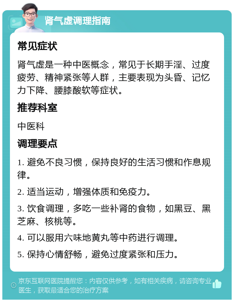 肾气虚调理指南 常见症状 肾气虚是一种中医概念，常见于长期手淫、过度疲劳、精神紧张等人群，主要表现为头昏、记忆力下降、腰膝酸软等症状。 推荐科室 中医科 调理要点 1. 避免不良习惯，保持良好的生活习惯和作息规律。 2. 适当运动，增强体质和免疫力。 3. 饮食调理，多吃一些补肾的食物，如黑豆、黑芝麻、核桃等。 4. 可以服用六味地黄丸等中药进行调理。 5. 保持心情舒畅，避免过度紧张和压力。