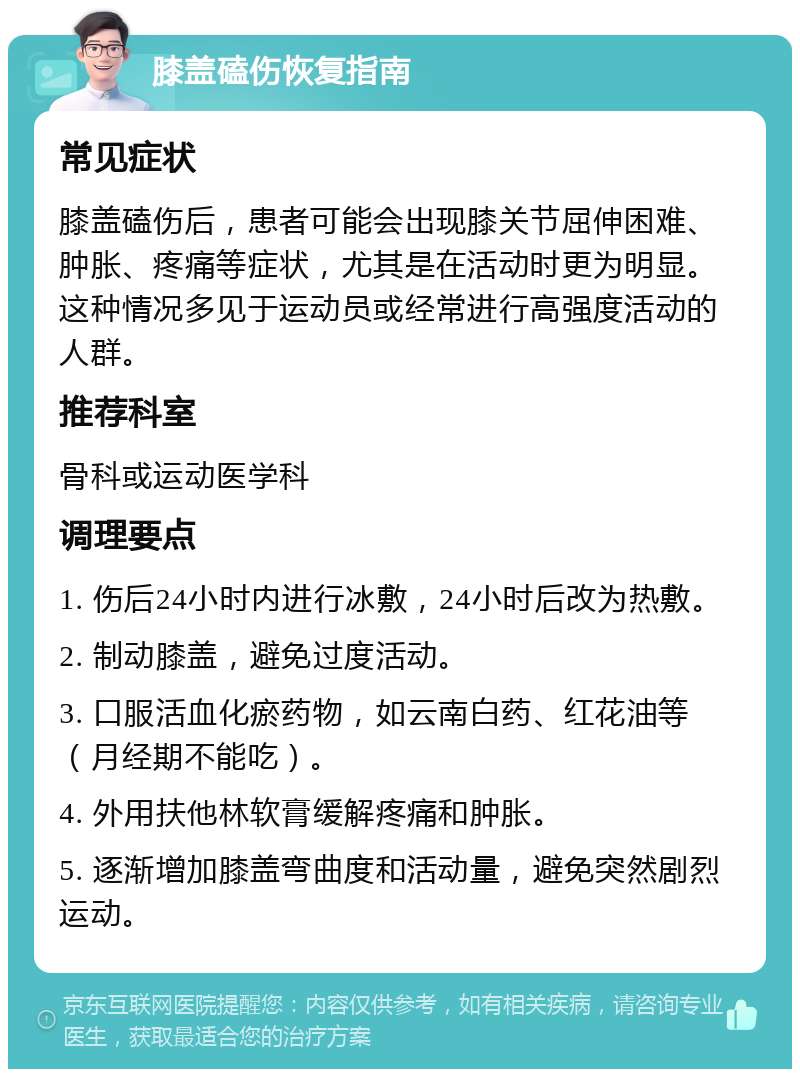 膝盖磕伤恢复指南 常见症状 膝盖磕伤后，患者可能会出现膝关节屈伸困难、肿胀、疼痛等症状，尤其是在活动时更为明显。这种情况多见于运动员或经常进行高强度活动的人群。 推荐科室 骨科或运动医学科 调理要点 1. 伤后24小时内进行冰敷，24小时后改为热敷。 2. 制动膝盖，避免过度活动。 3. 口服活血化瘀药物，如云南白药、红花油等（月经期不能吃）。 4. 外用扶他林软膏缓解疼痛和肿胀。 5. 逐渐增加膝盖弯曲度和活动量，避免突然剧烈运动。