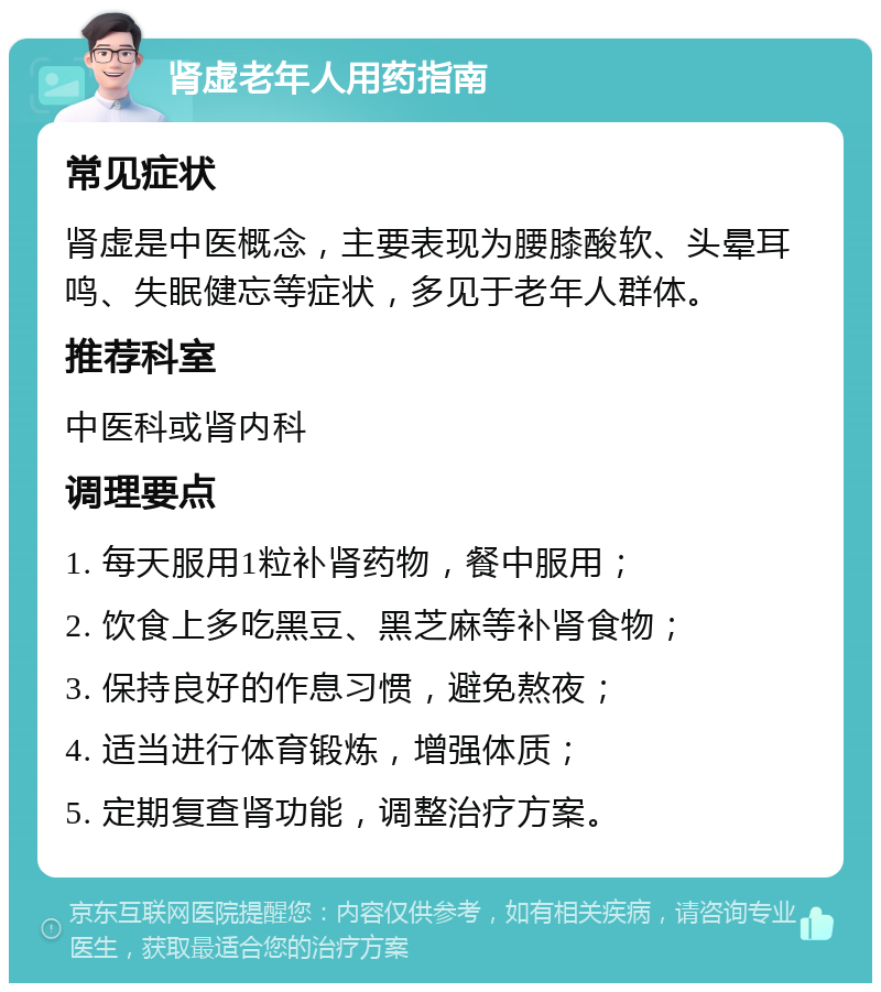 肾虚老年人用药指南 常见症状 肾虚是中医概念，主要表现为腰膝酸软、头晕耳鸣、失眠健忘等症状，多见于老年人群体。 推荐科室 中医科或肾内科 调理要点 1. 每天服用1粒补肾药物，餐中服用； 2. 饮食上多吃黑豆、黑芝麻等补肾食物； 3. 保持良好的作息习惯，避免熬夜； 4. 适当进行体育锻炼，增强体质； 5. 定期复查肾功能，调整治疗方案。