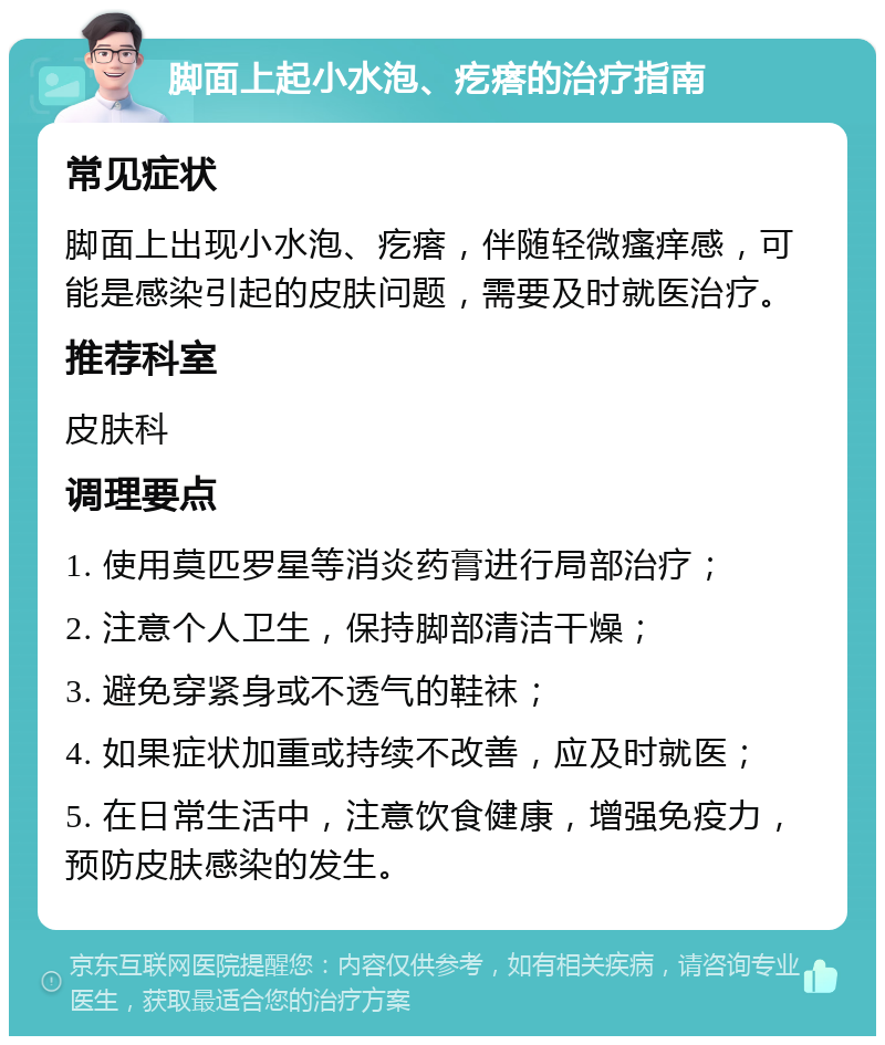 脚面上起小水泡、疙瘩的治疗指南 常见症状 脚面上出现小水泡、疙瘩，伴随轻微瘙痒感，可能是感染引起的皮肤问题，需要及时就医治疗。 推荐科室 皮肤科 调理要点 1. 使用莫匹罗星等消炎药膏进行局部治疗； 2. 注意个人卫生，保持脚部清洁干燥； 3. 避免穿紧身或不透气的鞋袜； 4. 如果症状加重或持续不改善，应及时就医； 5. 在日常生活中，注意饮食健康，增强免疫力，预防皮肤感染的发生。