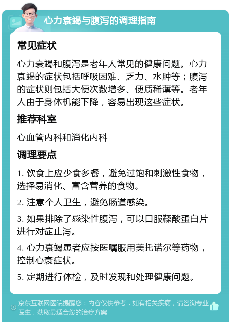 心力衰竭与腹泻的调理指南 常见症状 心力衰竭和腹泻是老年人常见的健康问题。心力衰竭的症状包括呼吸困难、乏力、水肿等；腹泻的症状则包括大便次数增多、便质稀薄等。老年人由于身体机能下降，容易出现这些症状。 推荐科室 心血管内科和消化内科 调理要点 1. 饮食上应少食多餐，避免过饱和刺激性食物，选择易消化、富含营养的食物。 2. 注意个人卫生，避免肠道感染。 3. 如果排除了感染性腹泻，可以口服鞣酸蛋白片进行对症止泻。 4. 心力衰竭患者应按医嘱服用美托诺尔等药物，控制心衰症状。 5. 定期进行体检，及时发现和处理健康问题。