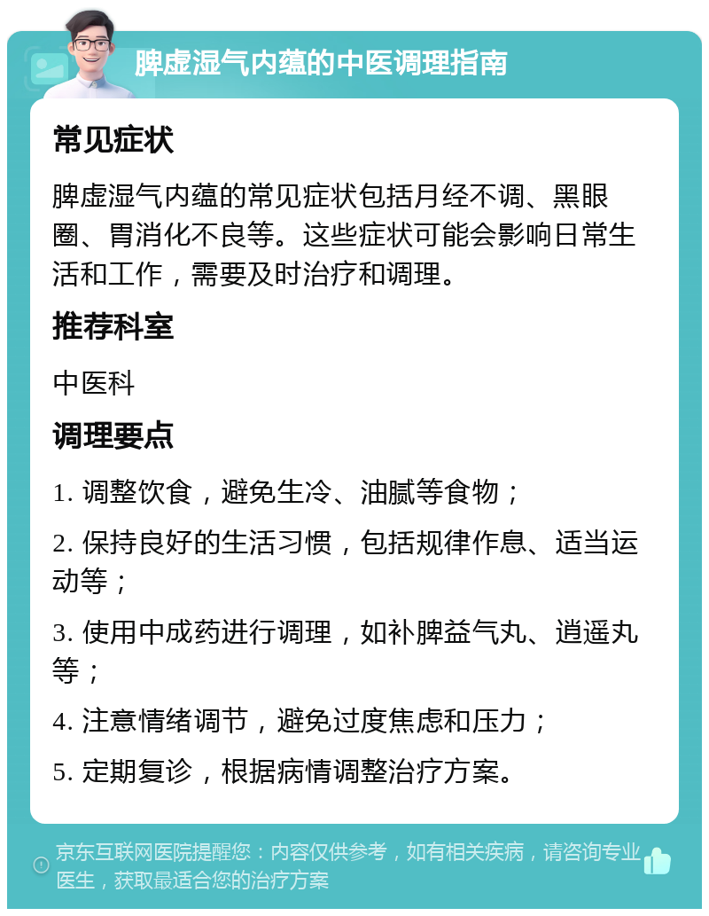 脾虚湿气内蕴的中医调理指南 常见症状 脾虚湿气内蕴的常见症状包括月经不调、黑眼圈、胃消化不良等。这些症状可能会影响日常生活和工作，需要及时治疗和调理。 推荐科室 中医科 调理要点 1. 调整饮食，避免生冷、油腻等食物； 2. 保持良好的生活习惯，包括规律作息、适当运动等； 3. 使用中成药进行调理，如补脾益气丸、逍遥丸等； 4. 注意情绪调节，避免过度焦虑和压力； 5. 定期复诊，根据病情调整治疗方案。