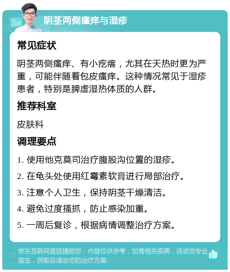 阴茎两侧瘙痒与湿疹 常见症状 阴茎两侧瘙痒、有小疙瘩，尤其在天热时更为严重，可能伴随着包皮瘙痒。这种情况常见于湿疹患者，特别是脾虚湿热体质的人群。 推荐科室 皮肤科 调理要点 1. 使用他克莫司治疗腹股沟位置的湿疹。 2. 在龟头处使用红霉素软膏进行局部治疗。 3. 注意个人卫生，保持阴茎干燥清洁。 4. 避免过度搔抓，防止感染加重。 5. 一周后复诊，根据病情调整治疗方案。