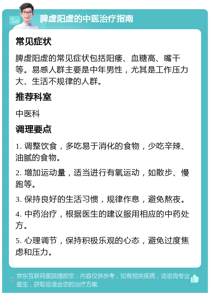 脾虚阳虚的中医治疗指南 常见症状 脾虚阳虚的常见症状包括阳痿、血糖高、嘴干等。易感人群主要是中年男性，尤其是工作压力大、生活不规律的人群。 推荐科室 中医科 调理要点 1. 调整饮食，多吃易于消化的食物，少吃辛辣、油腻的食物。 2. 增加运动量，适当进行有氧运动，如散步、慢跑等。 3. 保持良好的生活习惯，规律作息，避免熬夜。 4. 中药治疗，根据医生的建议服用相应的中药处方。 5. 心理调节，保持积极乐观的心态，避免过度焦虑和压力。