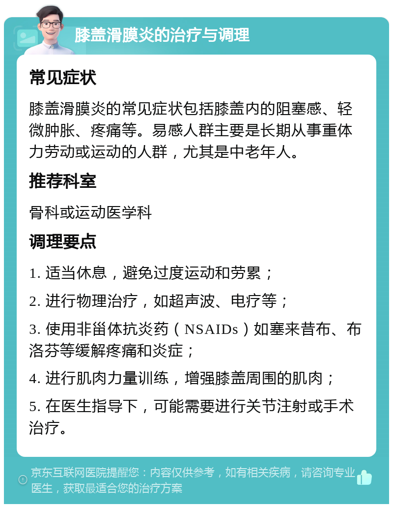 膝盖滑膜炎的治疗与调理 常见症状 膝盖滑膜炎的常见症状包括膝盖内的阻塞感、轻微肿胀、疼痛等。易感人群主要是长期从事重体力劳动或运动的人群，尤其是中老年人。 推荐科室 骨科或运动医学科 调理要点 1. 适当休息，避免过度运动和劳累； 2. 进行物理治疗，如超声波、电疗等； 3. 使用非甾体抗炎药（NSAIDs）如塞来昔布、布洛芬等缓解疼痛和炎症； 4. 进行肌肉力量训练，增强膝盖周围的肌肉； 5. 在医生指导下，可能需要进行关节注射或手术治疗。