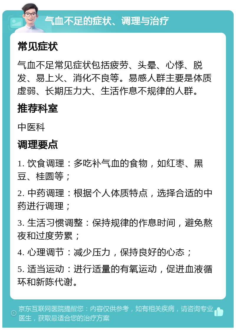 气血不足的症状、调理与治疗 常见症状 气血不足常见症状包括疲劳、头晕、心悸、脱发、易上火、消化不良等。易感人群主要是体质虚弱、长期压力大、生活作息不规律的人群。 推荐科室 中医科 调理要点 1. 饮食调理：多吃补气血的食物，如红枣、黑豆、桂圆等； 2. 中药调理：根据个人体质特点，选择合适的中药进行调理； 3. 生活习惯调整：保持规律的作息时间，避免熬夜和过度劳累； 4. 心理调节：减少压力，保持良好的心态； 5. 适当运动：进行适量的有氧运动，促进血液循环和新陈代谢。