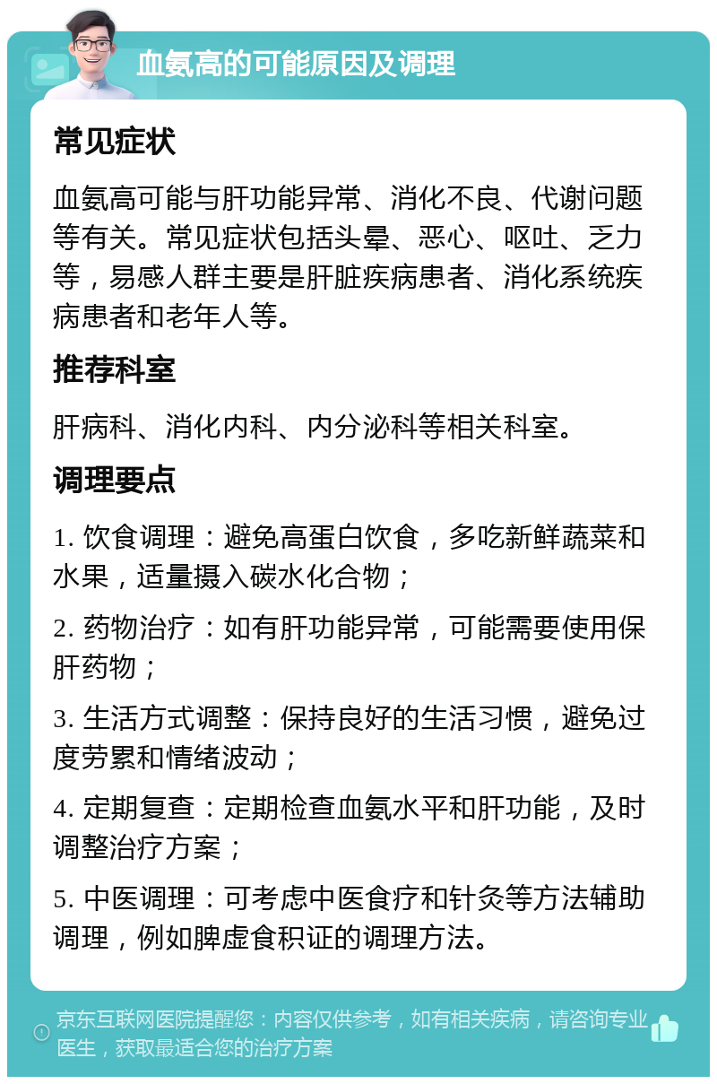 血氨高的可能原因及调理 常见症状 血氨高可能与肝功能异常、消化不良、代谢问题等有关。常见症状包括头晕、恶心、呕吐、乏力等，易感人群主要是肝脏疾病患者、消化系统疾病患者和老年人等。 推荐科室 肝病科、消化内科、内分泌科等相关科室。 调理要点 1. 饮食调理：避免高蛋白饮食，多吃新鲜蔬菜和水果，适量摄入碳水化合物； 2. 药物治疗：如有肝功能异常，可能需要使用保肝药物； 3. 生活方式调整：保持良好的生活习惯，避免过度劳累和情绪波动； 4. 定期复查：定期检查血氨水平和肝功能，及时调整治疗方案； 5. 中医调理：可考虑中医食疗和针灸等方法辅助调理，例如脾虚食积证的调理方法。