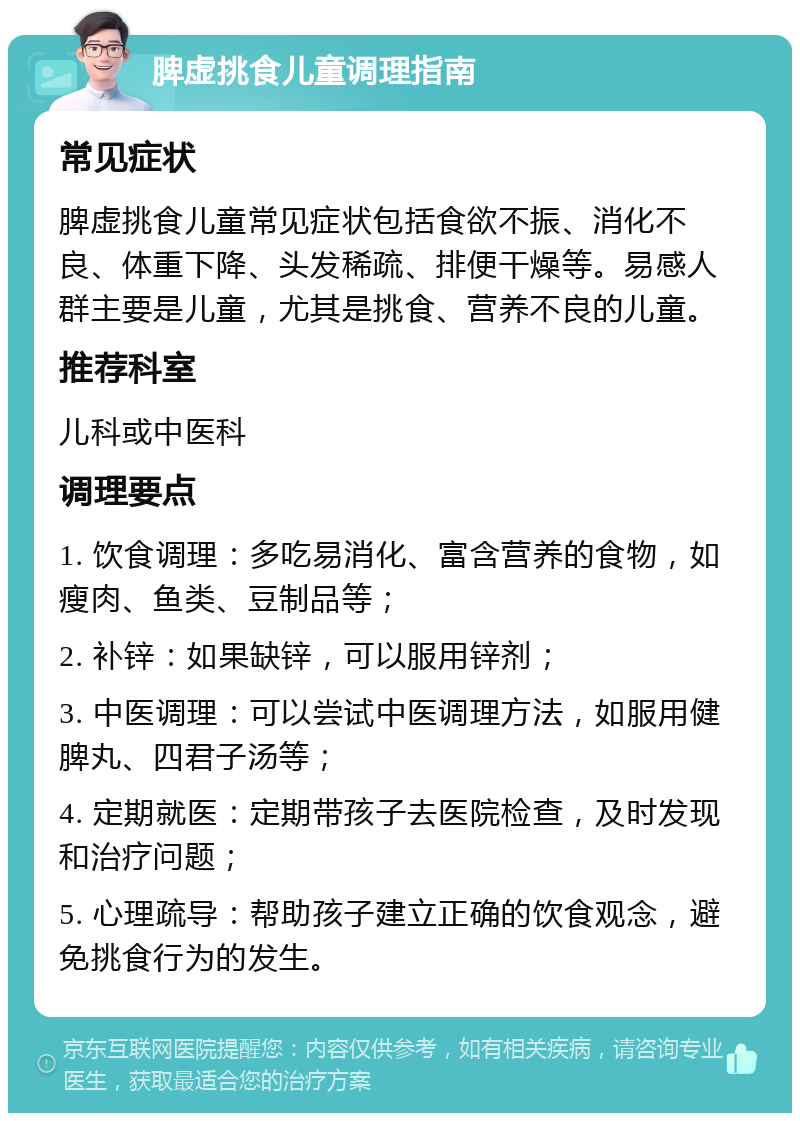 脾虚挑食儿童调理指南 常见症状 脾虚挑食儿童常见症状包括食欲不振、消化不良、体重下降、头发稀疏、排便干燥等。易感人群主要是儿童，尤其是挑食、营养不良的儿童。 推荐科室 儿科或中医科 调理要点 1. 饮食调理：多吃易消化、富含营养的食物，如瘦肉、鱼类、豆制品等； 2. 补锌：如果缺锌，可以服用锌剂； 3. 中医调理：可以尝试中医调理方法，如服用健脾丸、四君子汤等； 4. 定期就医：定期带孩子去医院检查，及时发现和治疗问题； 5. 心理疏导：帮助孩子建立正确的饮食观念，避免挑食行为的发生。