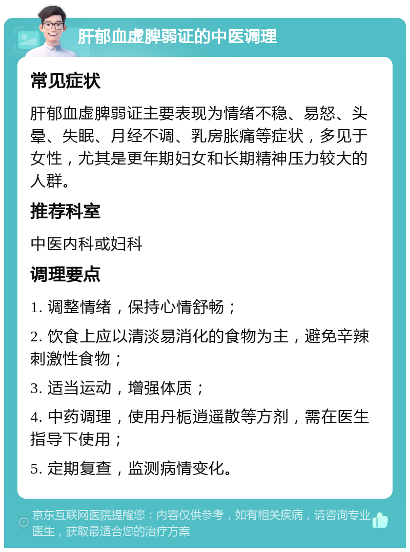 肝郁血虚脾弱证的中医调理 常见症状 肝郁血虚脾弱证主要表现为情绪不稳、易怒、头晕、失眠、月经不调、乳房胀痛等症状，多见于女性，尤其是更年期妇女和长期精神压力较大的人群。 推荐科室 中医内科或妇科 调理要点 1. 调整情绪，保持心情舒畅； 2. 饮食上应以清淡易消化的食物为主，避免辛辣刺激性食物； 3. 适当运动，增强体质； 4. 中药调理，使用丹栀逍遥散等方剂，需在医生指导下使用； 5. 定期复查，监测病情变化。