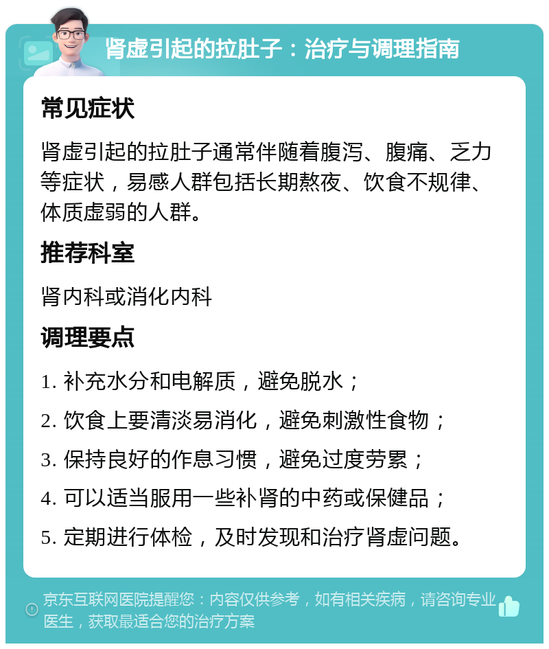 肾虚引起的拉肚子：治疗与调理指南 常见症状 肾虚引起的拉肚子通常伴随着腹泻、腹痛、乏力等症状，易感人群包括长期熬夜、饮食不规律、体质虚弱的人群。 推荐科室 肾内科或消化内科 调理要点 1. 补充水分和电解质，避免脱水； 2. 饮食上要清淡易消化，避免刺激性食物； 3. 保持良好的作息习惯，避免过度劳累； 4. 可以适当服用一些补肾的中药或保健品； 5. 定期进行体检，及时发现和治疗肾虚问题。