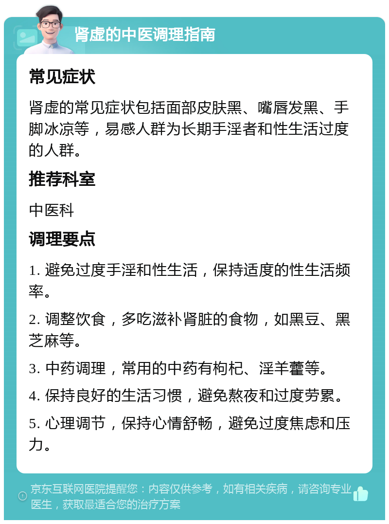 肾虚的中医调理指南 常见症状 肾虚的常见症状包括面部皮肤黑、嘴唇发黑、手脚冰凉等，易感人群为长期手淫者和性生活过度的人群。 推荐科室 中医科 调理要点 1. 避免过度手淫和性生活，保持适度的性生活频率。 2. 调整饮食，多吃滋补肾脏的食物，如黑豆、黑芝麻等。 3. 中药调理，常用的中药有枸杞、淫羊藿等。 4. 保持良好的生活习惯，避免熬夜和过度劳累。 5. 心理调节，保持心情舒畅，避免过度焦虑和压力。