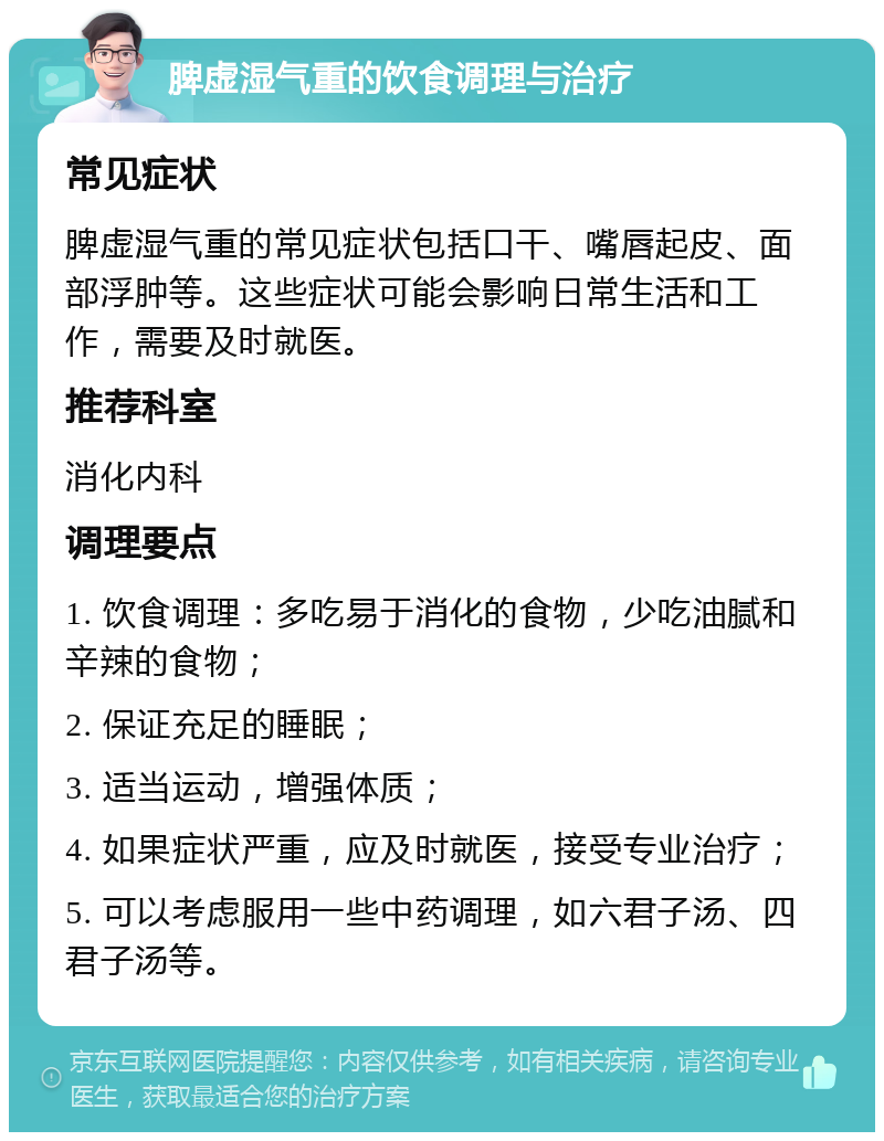 脾虚湿气重的饮食调理与治疗 常见症状 脾虚湿气重的常见症状包括口干、嘴唇起皮、面部浮肿等。这些症状可能会影响日常生活和工作，需要及时就医。 推荐科室 消化内科 调理要点 1. 饮食调理：多吃易于消化的食物，少吃油腻和辛辣的食物； 2. 保证充足的睡眠； 3. 适当运动，增强体质； 4. 如果症状严重，应及时就医，接受专业治疗； 5. 可以考虑服用一些中药调理，如六君子汤、四君子汤等。