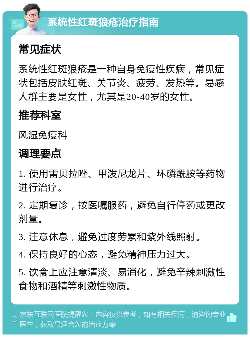 系统性红斑狼疮治疗指南 常见症状 系统性红斑狼疮是一种自身免疫性疾病，常见症状包括皮肤红斑、关节炎、疲劳、发热等。易感人群主要是女性，尤其是20-40岁的女性。 推荐科室 风湿免疫科 调理要点 1. 使用雷贝拉唑、甲泼尼龙片、环磷酰胺等药物进行治疗。 2. 定期复诊，按医嘱服药，避免自行停药或更改剂量。 3. 注意休息，避免过度劳累和紫外线照射。 4. 保持良好的心态，避免精神压力过大。 5. 饮食上应注意清淡、易消化，避免辛辣刺激性食物和酒精等刺激性物质。