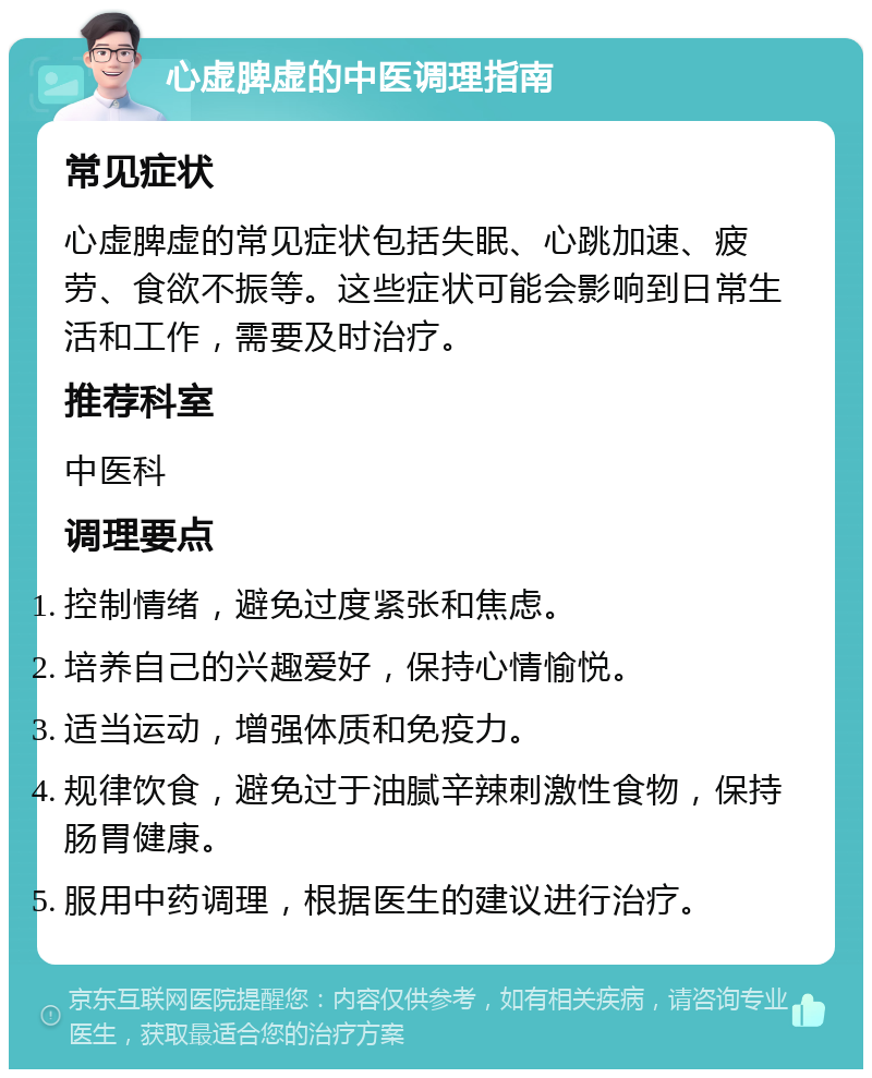 心虚脾虚的中医调理指南 常见症状 心虚脾虚的常见症状包括失眠、心跳加速、疲劳、食欲不振等。这些症状可能会影响到日常生活和工作，需要及时治疗。 推荐科室 中医科 调理要点 控制情绪，避免过度紧张和焦虑。 培养自己的兴趣爱好，保持心情愉悦。 适当运动，增强体质和免疫力。 规律饮食，避免过于油腻辛辣刺激性食物，保持肠胃健康。 服用中药调理，根据医生的建议进行治疗。