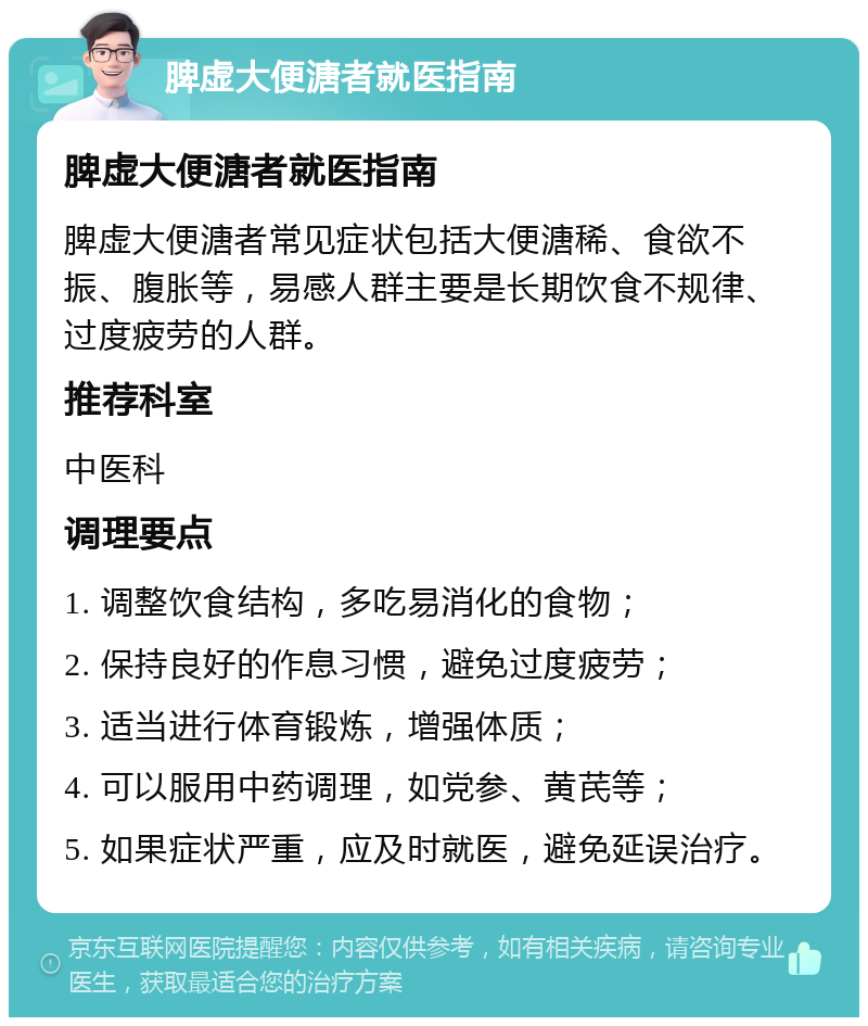 脾虚大便溏者就医指南 脾虚大便溏者就医指南 脾虚大便溏者常见症状包括大便溏稀、食欲不振、腹胀等，易感人群主要是长期饮食不规律、过度疲劳的人群。 推荐科室 中医科 调理要点 1. 调整饮食结构，多吃易消化的食物； 2. 保持良好的作息习惯，避免过度疲劳； 3. 适当进行体育锻炼，增强体质； 4. 可以服用中药调理，如党参、黄芪等； 5. 如果症状严重，应及时就医，避免延误治疗。