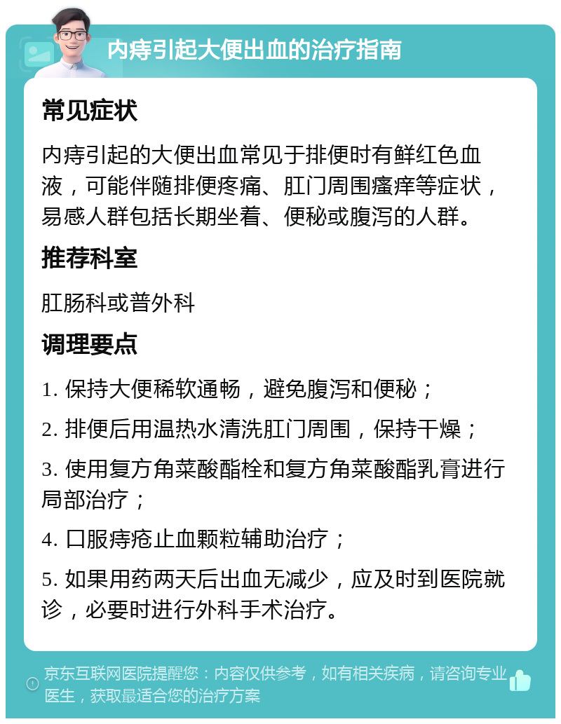 内痔引起大便出血的治疗指南 常见症状 内痔引起的大便出血常见于排便时有鲜红色血液，可能伴随排便疼痛、肛门周围瘙痒等症状，易感人群包括长期坐着、便秘或腹泻的人群。 推荐科室 肛肠科或普外科 调理要点 1. 保持大便稀软通畅，避免腹泻和便秘； 2. 排便后用温热水清洗肛门周围，保持干燥； 3. 使用复方角菜酸酯栓和复方角菜酸酯乳膏进行局部治疗； 4. 口服痔疮止血颗粒辅助治疗； 5. 如果用药两天后出血无减少，应及时到医院就诊，必要时进行外科手术治疗。