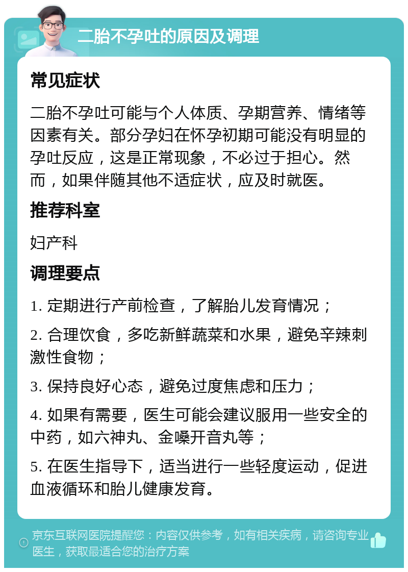 二胎不孕吐的原因及调理 常见症状 二胎不孕吐可能与个人体质、孕期营养、情绪等因素有关。部分孕妇在怀孕初期可能没有明显的孕吐反应，这是正常现象，不必过于担心。然而，如果伴随其他不适症状，应及时就医。 推荐科室 妇产科 调理要点 1. 定期进行产前检查，了解胎儿发育情况； 2. 合理饮食，多吃新鲜蔬菜和水果，避免辛辣刺激性食物； 3. 保持良好心态，避免过度焦虑和压力； 4. 如果有需要，医生可能会建议服用一些安全的中药，如六神丸、金嗓开音丸等； 5. 在医生指导下，适当进行一些轻度运动，促进血液循环和胎儿健康发育。