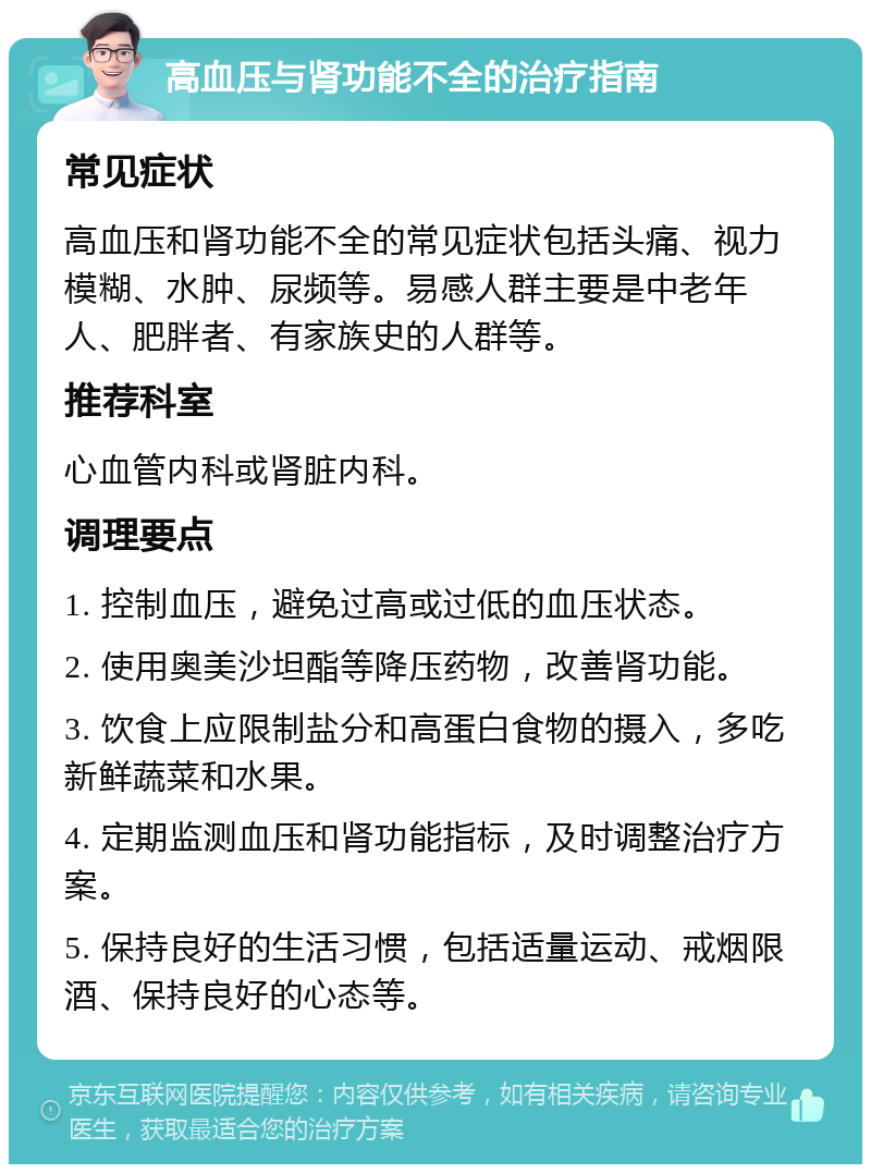 高血压与肾功能不全的治疗指南 常见症状 高血压和肾功能不全的常见症状包括头痛、视力模糊、水肿、尿频等。易感人群主要是中老年人、肥胖者、有家族史的人群等。 推荐科室 心血管内科或肾脏内科。 调理要点 1. 控制血压，避免过高或过低的血压状态。 2. 使用奥美沙坦酯等降压药物，改善肾功能。 3. 饮食上应限制盐分和高蛋白食物的摄入，多吃新鲜蔬菜和水果。 4. 定期监测血压和肾功能指标，及时调整治疗方案。 5. 保持良好的生活习惯，包括适量运动、戒烟限酒、保持良好的心态等。