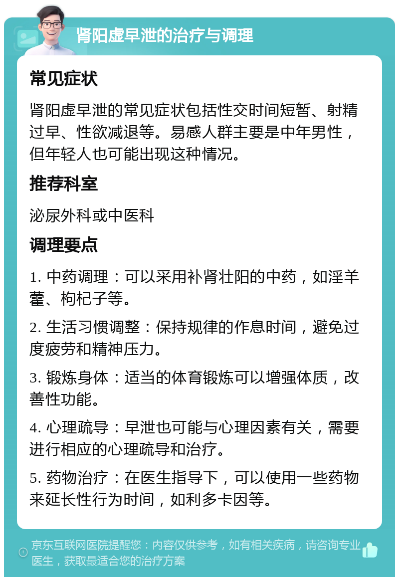 肾阳虚早泄的治疗与调理 常见症状 肾阳虚早泄的常见症状包括性交时间短暂、射精过早、性欲减退等。易感人群主要是中年男性，但年轻人也可能出现这种情况。 推荐科室 泌尿外科或中医科 调理要点 1. 中药调理：可以采用补肾壮阳的中药，如淫羊藿、枸杞子等。 2. 生活习惯调整：保持规律的作息时间，避免过度疲劳和精神压力。 3. 锻炼身体：适当的体育锻炼可以增强体质，改善性功能。 4. 心理疏导：早泄也可能与心理因素有关，需要进行相应的心理疏导和治疗。 5. 药物治疗：在医生指导下，可以使用一些药物来延长性行为时间，如利多卡因等。