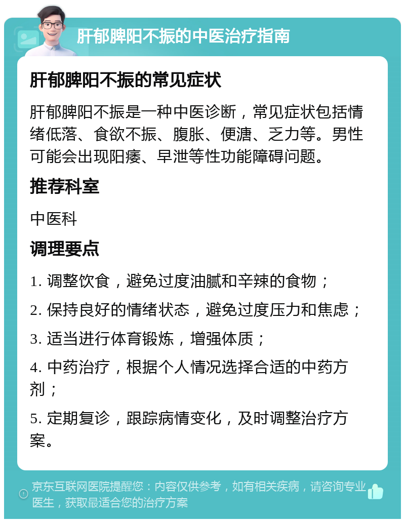 肝郁脾阳不振的中医治疗指南 肝郁脾阳不振的常见症状 肝郁脾阳不振是一种中医诊断，常见症状包括情绪低落、食欲不振、腹胀、便溏、乏力等。男性可能会出现阳痿、早泄等性功能障碍问题。 推荐科室 中医科 调理要点 1. 调整饮食，避免过度油腻和辛辣的食物； 2. 保持良好的情绪状态，避免过度压力和焦虑； 3. 适当进行体育锻炼，增强体质； 4. 中药治疗，根据个人情况选择合适的中药方剂； 5. 定期复诊，跟踪病情变化，及时调整治疗方案。