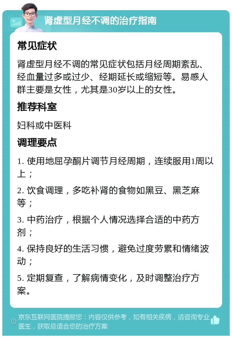 肾虚型月经不调的治疗指南 常见症状 肾虚型月经不调的常见症状包括月经周期紊乱、经血量过多或过少、经期延长或缩短等。易感人群主要是女性，尤其是30岁以上的女性。 推荐科室 妇科或中医科 调理要点 1. 使用地屈孕酮片调节月经周期，连续服用1周以上； 2. 饮食调理，多吃补肾的食物如黑豆、黑芝麻等； 3. 中药治疗，根据个人情况选择合适的中药方剂； 4. 保持良好的生活习惯，避免过度劳累和情绪波动； 5. 定期复查，了解病情变化，及时调整治疗方案。