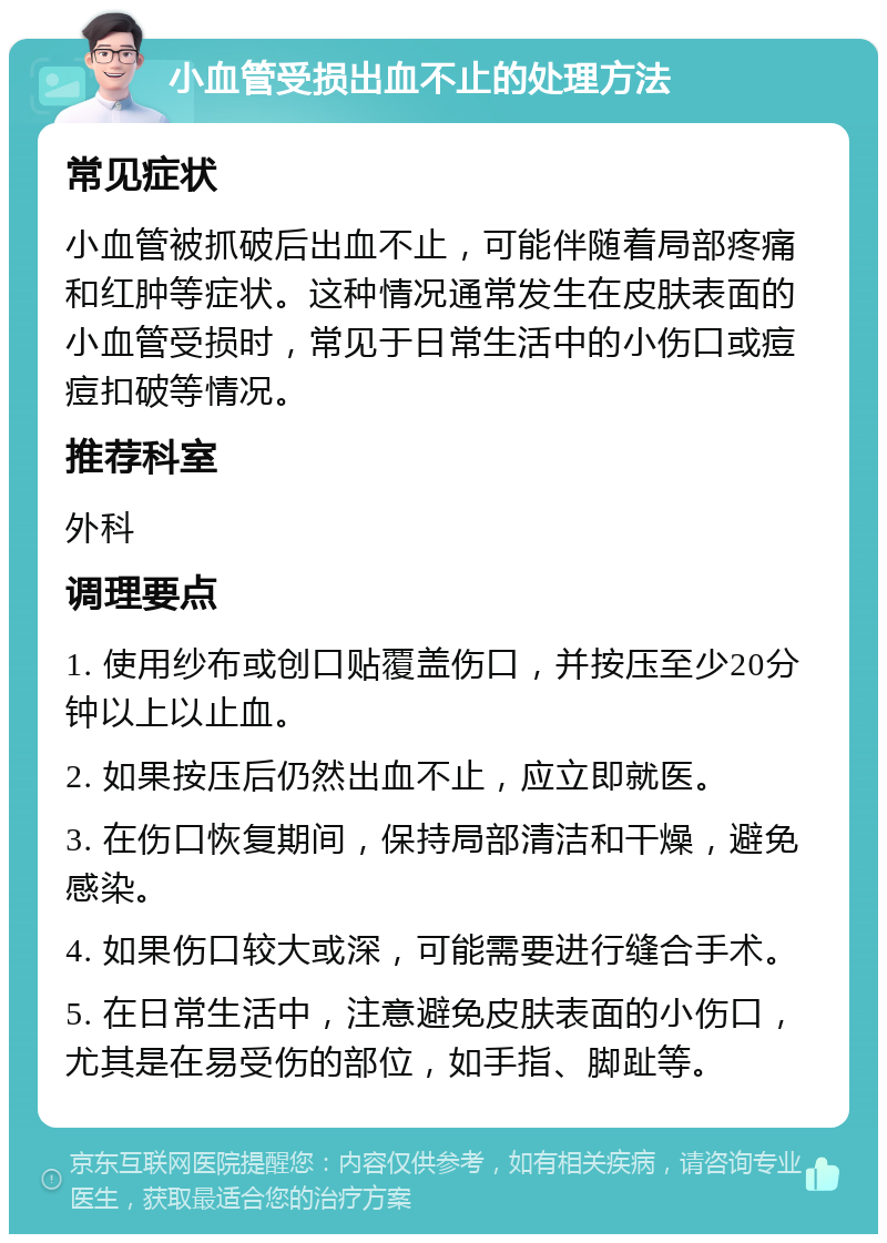 小血管受损出血不止的处理方法 常见症状 小血管被抓破后出血不止，可能伴随着局部疼痛和红肿等症状。这种情况通常发生在皮肤表面的小血管受损时，常见于日常生活中的小伤口或痘痘扣破等情况。 推荐科室 外科 调理要点 1. 使用纱布或创口贴覆盖伤口，并按压至少20分钟以上以止血。 2. 如果按压后仍然出血不止，应立即就医。 3. 在伤口恢复期间，保持局部清洁和干燥，避免感染。 4. 如果伤口较大或深，可能需要进行缝合手术。 5. 在日常生活中，注意避免皮肤表面的小伤口，尤其是在易受伤的部位，如手指、脚趾等。