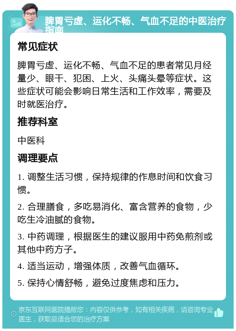 脾胃亏虚、运化不畅、气血不足的中医治疗指南 常见症状 脾胃亏虚、运化不畅、气血不足的患者常见月经量少、眼干、犯困、上火、头痛头晕等症状。这些症状可能会影响日常生活和工作效率，需要及时就医治疗。 推荐科室 中医科 调理要点 1. 调整生活习惯，保持规律的作息时间和饮食习惯。 2. 合理膳食，多吃易消化、富含营养的食物，少吃生冷油腻的食物。 3. 中药调理，根据医生的建议服用中药免煎剂或其他中药方子。 4. 适当运动，增强体质，改善气血循环。 5. 保持心情舒畅，避免过度焦虑和压力。