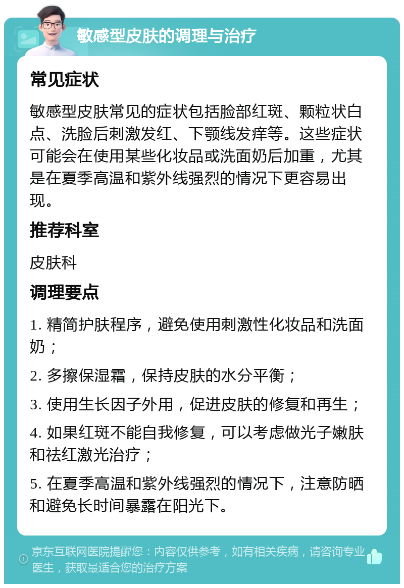 敏感型皮肤的调理与治疗 常见症状 敏感型皮肤常见的症状包括脸部红斑、颗粒状白点、洗脸后刺激发红、下颚线发痒等。这些症状可能会在使用某些化妆品或洗面奶后加重，尤其是在夏季高温和紫外线强烈的情况下更容易出现。 推荐科室 皮肤科 调理要点 1. 精简护肤程序，避免使用刺激性化妆品和洗面奶； 2. 多擦保湿霜，保持皮肤的水分平衡； 3. 使用生长因子外用，促进皮肤的修复和再生； 4. 如果红斑不能自我修复，可以考虑做光子嫩肤和祛红激光治疗； 5. 在夏季高温和紫外线强烈的情况下，注意防晒和避免长时间暴露在阳光下。